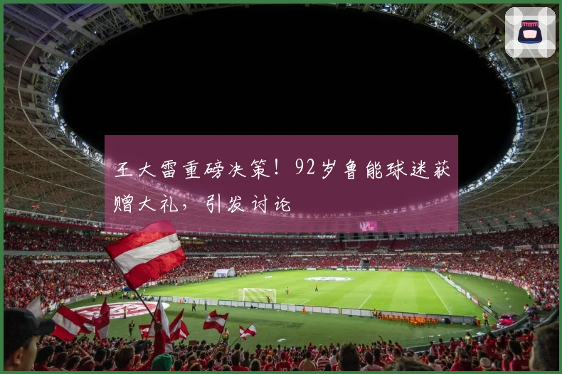 王大雷重磅决策！92岁鲁能球迷获赠大礼，引发讨论