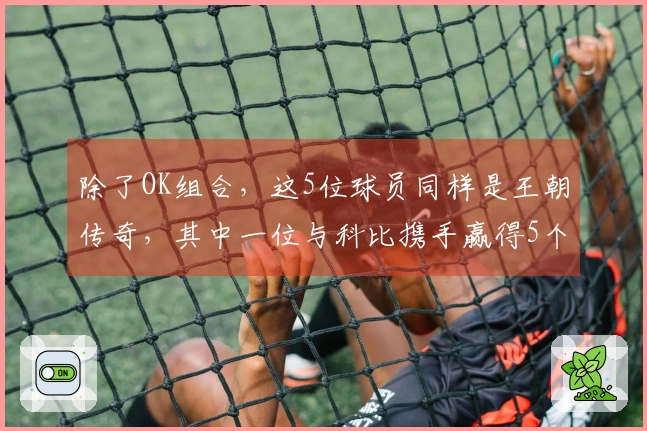 除了OK组合，这5位球员同样是王朝传奇，其中一位与科比携手赢得5个冠军