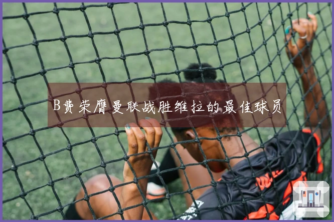 B费荣膺曼联战胜维拉的最佳球员