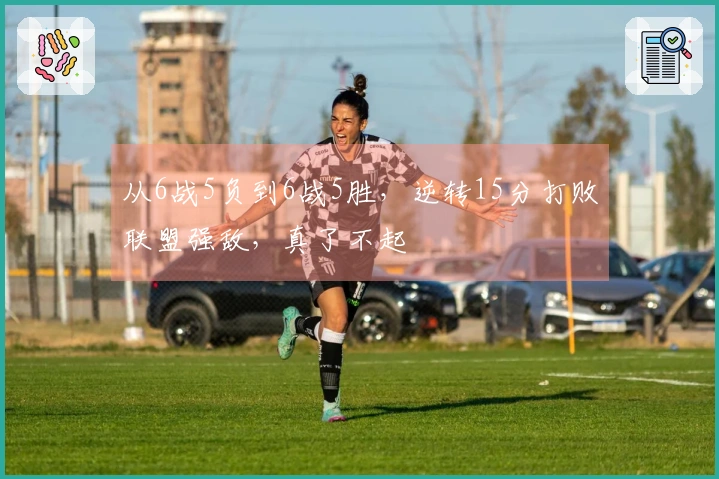 从6战5负到6战5胜，逆转15分打败联盟强敌，真了不起
