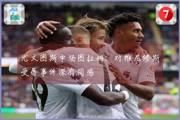 尤文图斯中场图拉姆：对维尼修斯受辱事件深有同感