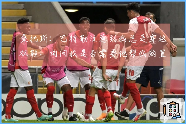 桑托斯：巴特勒注意到我总是穿这双鞋，询问我是否需要他帮我购置新鞋