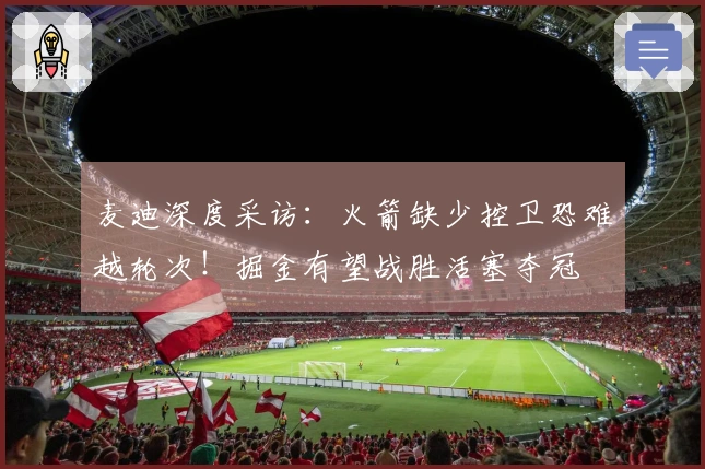 麦迪深度采访：火箭缺少控卫恐难越轮次！掘金有望战胜活塞夺冠