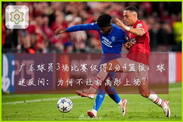 广东球员3场比赛仅得2分4篮板，球迷反问：为何不让刘禹彤上场？