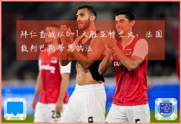 拜仁首战以6-1大胜亚特兰大，法国裁判巴斯蒂恩执法