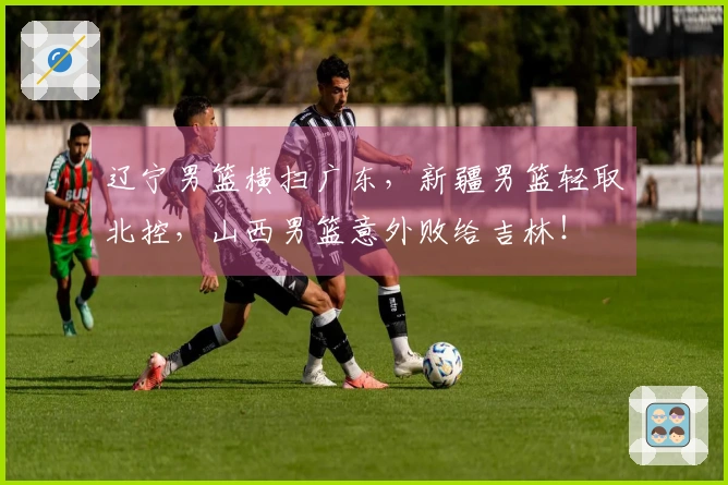 辽宁男篮横扫广东，新疆男篮轻取北控，山西男篮意外败给吉林！