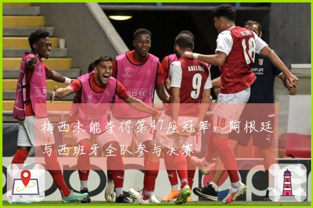 梅西未能夺得第47座冠军，阿根廷与西班牙全队参与决赛