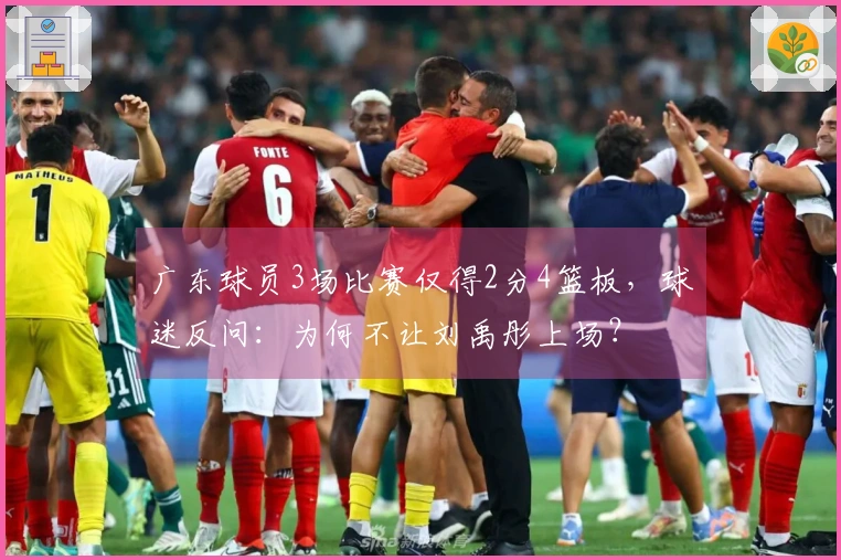 广东球员3场比赛仅得2分4篮板，球迷反问：为何不让刘禹彤上场？
