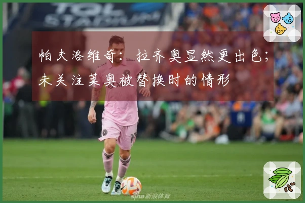 帕夫洛维奇：拉齐奥显然更出色；未关注莱奥被替换时的情形