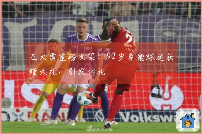 王大雷重磅决策！92岁鲁能球迷获赠大礼，引发讨论