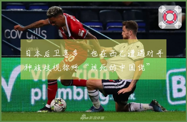 日本后卫喜多壱也在西乙遭遇对手种族歧视称呼“该死的中国佬”