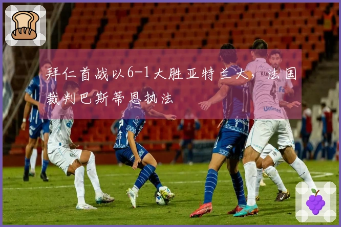 拜仁首战以6-1大胜亚特兰大，法国裁判巴斯蒂恩执法