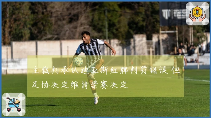 主裁判承认迪亚斯红牌判罚错误 但足协决定维持禁赛决定