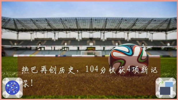 热巴再创历史，104分收获4项新记录！